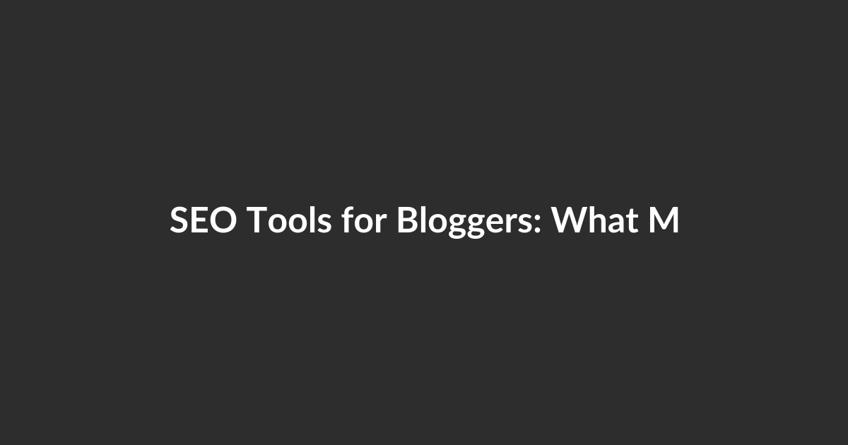 SEO Tools for Bloggers: What Matters Most to Your Traffic and Brand